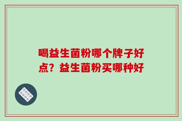 喝益生菌粉哪个牌子好点？益生菌粉买哪种好