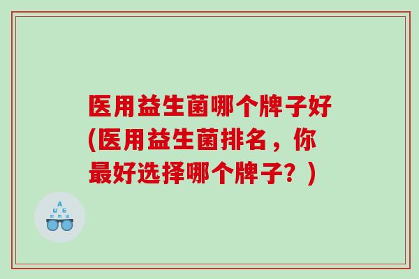 医用益生菌哪个牌子好(医用益生菌排名，你最好选择哪个牌子？)