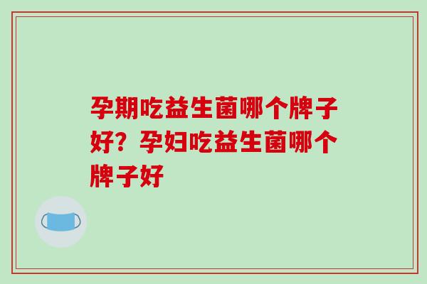 孕期吃益生菌哪个牌子好？孕妇吃益生菌哪个牌子好
