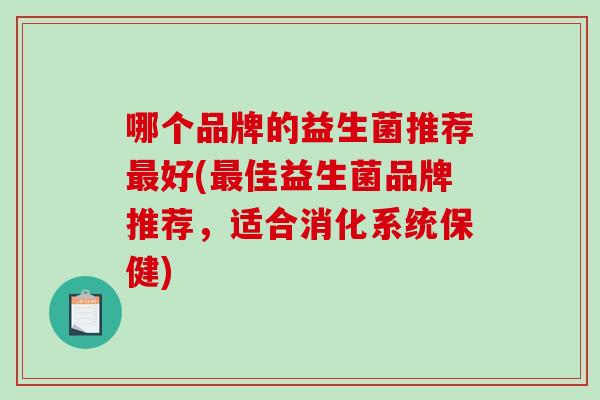 哪个品牌的益生菌推荐最好(最佳益生菌品牌推荐，适合消化系统保健)