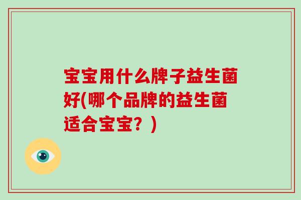 宝宝用什么牌子益生菌好(哪个品牌的益生菌适合宝宝?) 宝宝用什么牌子益生菌好(哪个品牌的益生菌适合宝宝?)