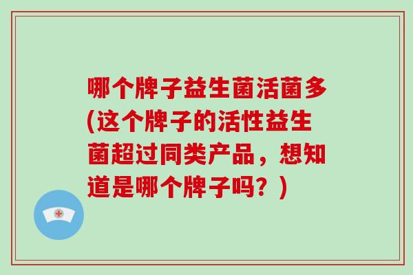 哪个牌子益生菌活菌多(这个牌子的活性益生菌超过同类产品，想知道是哪个牌子吗？)
