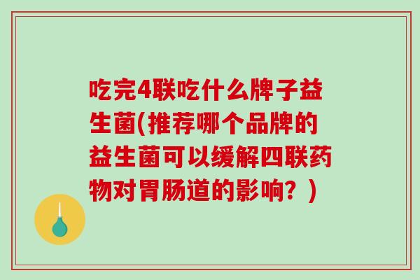 吃完4联吃什么牌子益生菌(推荐哪个品牌的益生菌可以缓解四联药物对胃肠道的影响？)