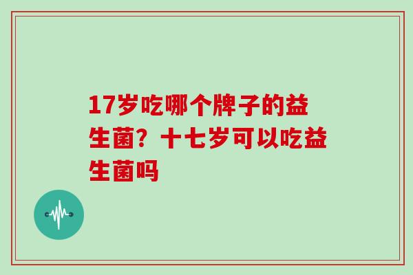 17岁吃哪个牌子的益生菌？十七岁可以吃益生菌吗