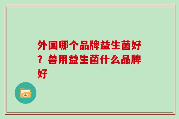 外国哪个品牌益生菌好？兽用益生菌什么品牌好