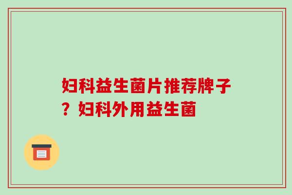 妇科益生菌片推荐牌子？妇科外用益生菌
