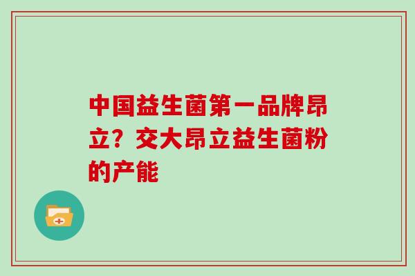 中国益生菌第一品牌昂立？交大昂立益生菌粉的产能