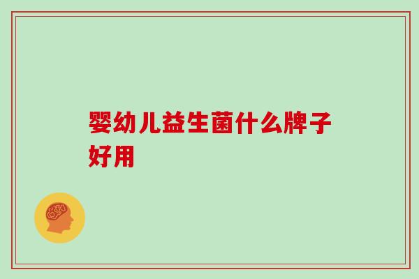 婴幼儿益生菌什么牌子好用 婴幼儿益生菌什么牌子好用