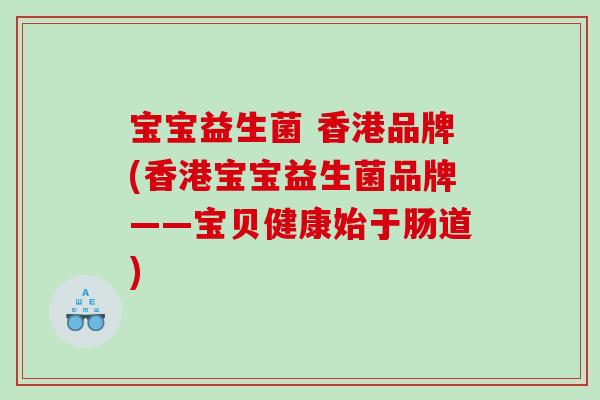 宝宝益生菌 香港品牌(香港宝宝益生菌品牌——宝贝健康始于肠道)