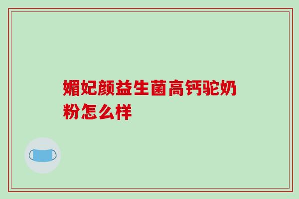 媚妃颜益生菌高钙驼奶粉怎么样