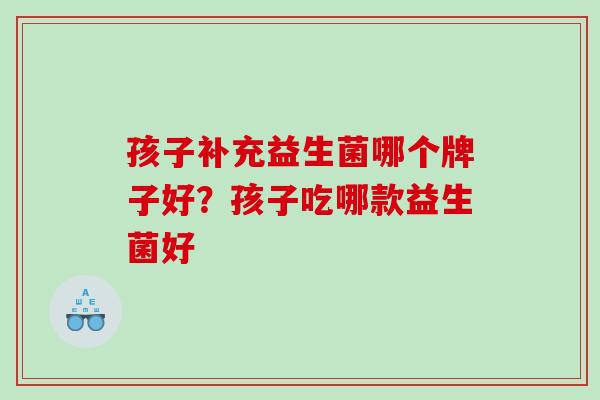 孩子补充益生菌哪个牌子好？孩子吃哪款益生菌好