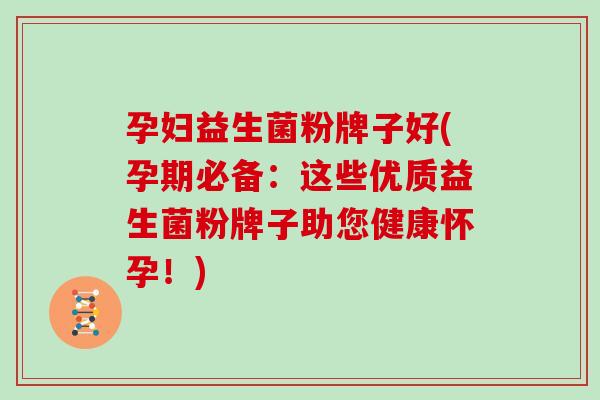 孕妇益生菌粉牌子好(孕期必备：这些优质益生菌粉牌子助您健康怀孕！)