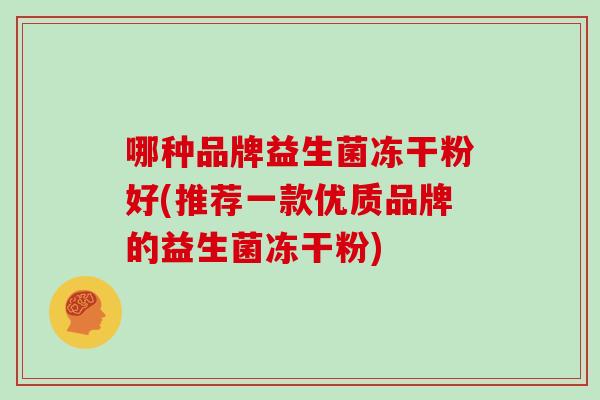 哪种品牌益生菌冻干粉好(推荐一款优质品牌的益生菌冻干粉)