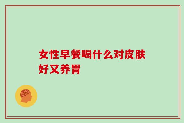 女性早餐喝什么对皮肤好又养胃