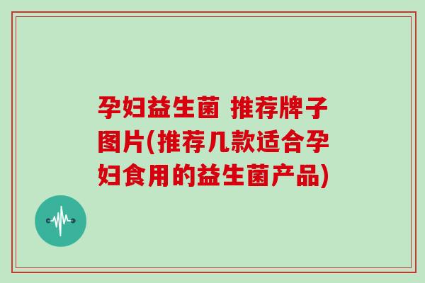 孕妇益生菌 推荐牌子图片(推荐几款适合孕妇食用的益生菌产品)