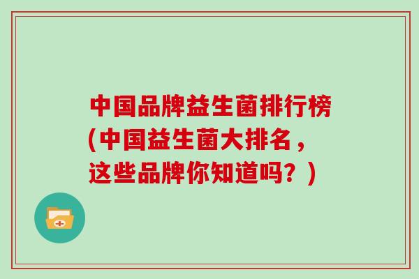 中国品牌益生菌排行榜(中国益生菌大排名，这些品牌你知道吗？)