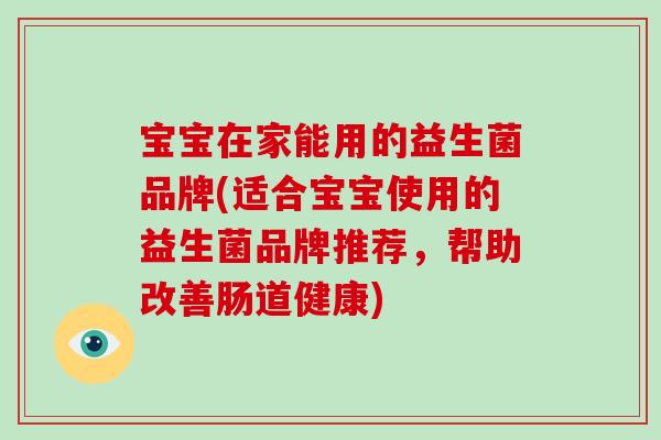 宝宝在家能用的益生菌品牌(适合宝宝使用的益生菌品牌推荐，帮助改善肠道健康)