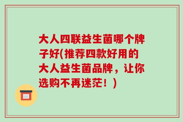 大人四联益生菌哪个牌子好(推荐四款好用的大人益生菌品牌，让你选购不再迷茫！)