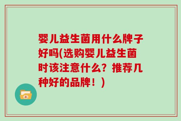婴儿益生菌用什么牌子好吗(选购婴儿益生菌时该注意什么？推荐几种好的品牌！)