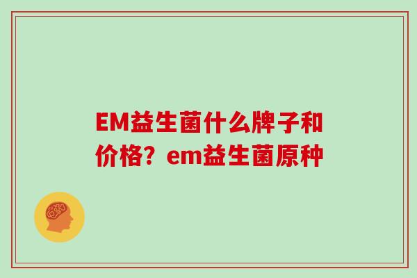 EM益生菌什么牌子和价格？em益生菌原种