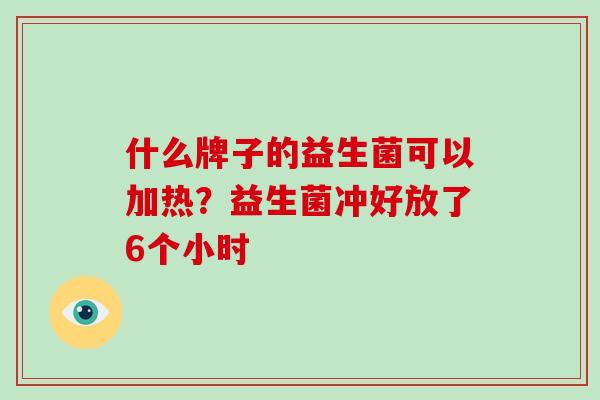 什么牌子的益生菌可以加热？益生菌冲好放了6个小时