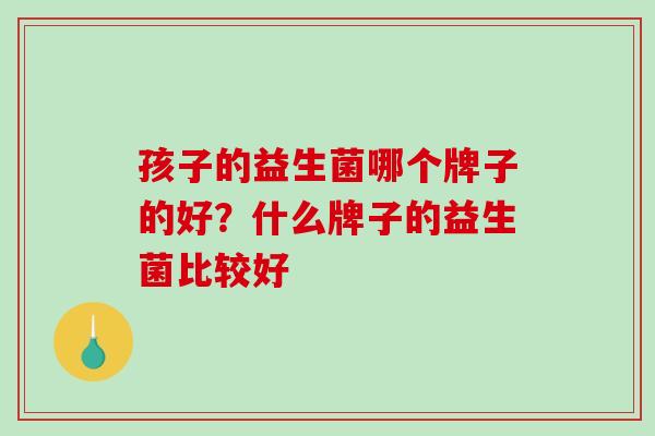 孩子的益生菌哪个牌子的好？什么牌子的益生菌比较好