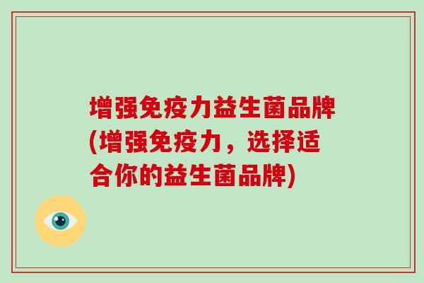 增强力益生菌品牌(增强力，选择适合你的益生菌品牌)