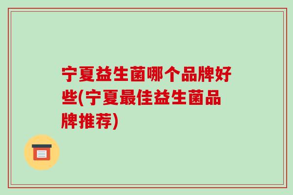 宁夏益生菌哪个品牌好些(宁夏最佳益生菌品牌推荐)