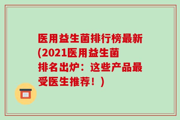 医用益生菌排行榜新(2021医用益生菌排名出炉：这些产品受医生推荐！)