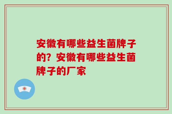 安徽有哪些益生菌牌子的？安徽有哪些益生菌牌子的厂家