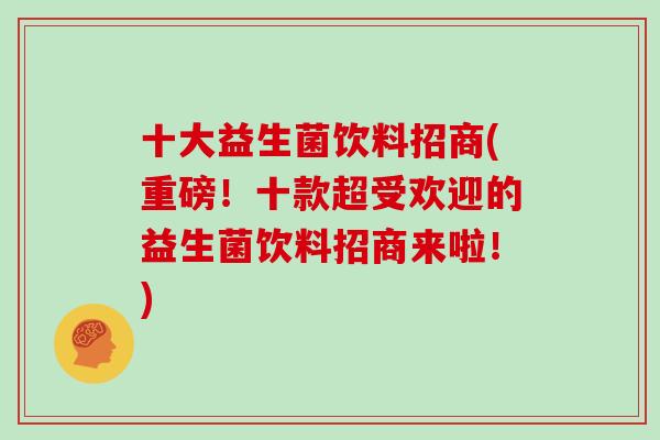 十大益生菌饮料招商(重磅！十款超受欢迎的益生菌饮料招商来啦！)