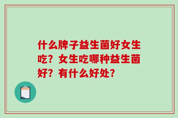 什么牌子益生菌好女生吃？女生吃哪种益生菌好？有什么好处？