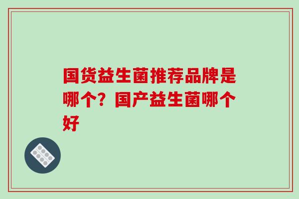 国货益生菌推荐品牌是哪个？国产益生菌哪个好