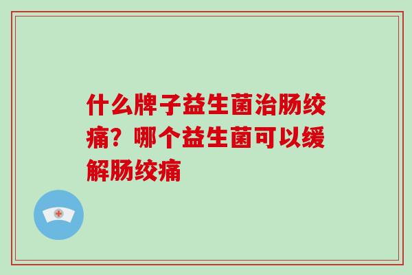 什么牌子益生菌肠绞痛?哪个益生菌可以缓解肠绞痛 什么牌子益生菌肠绞痛?哪个益生菌可以缓解肠绞痛