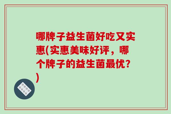 哪牌子益生菌好吃又实惠(实惠美味好评，哪个牌子的益生菌最优？)