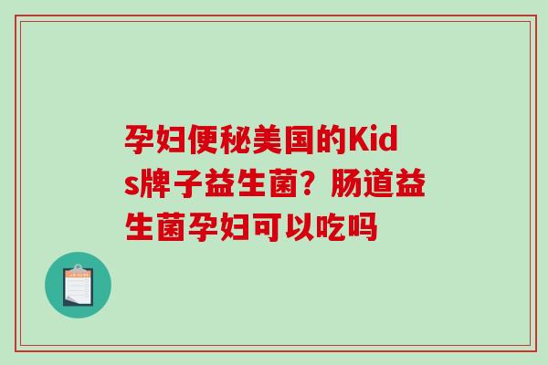 孕妇美国的Kids牌子益生菌?肠道益生菌孕妇可以吃吗 孕妇美国的Kids牌子益生菌?肠道益生菌孕妇可以吃吗