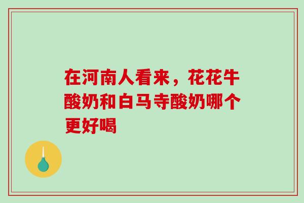 在河南人看来，花花牛酸奶和白马寺酸奶哪个更好喝