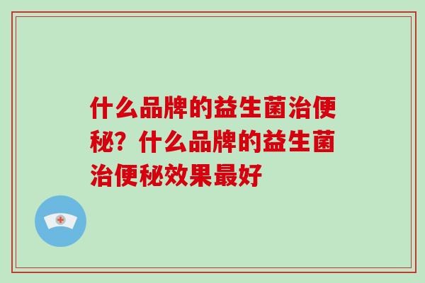 什么品牌的益生菌治便秘？什么品牌的益生菌治便秘效果最好