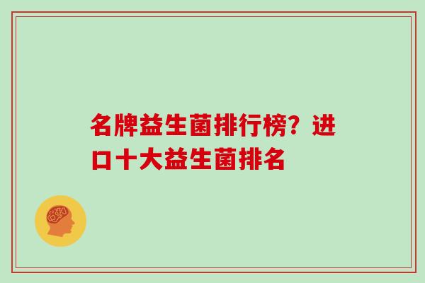 名牌益生菌排行榜？进口十大益生菌排名