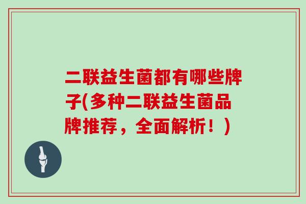 二联益生菌都有哪些牌子(多种二联益生菌品牌推荐,全面解析!) 二联益生菌都有哪些牌子(多种二联益生菌品牌推荐,全面解析!)