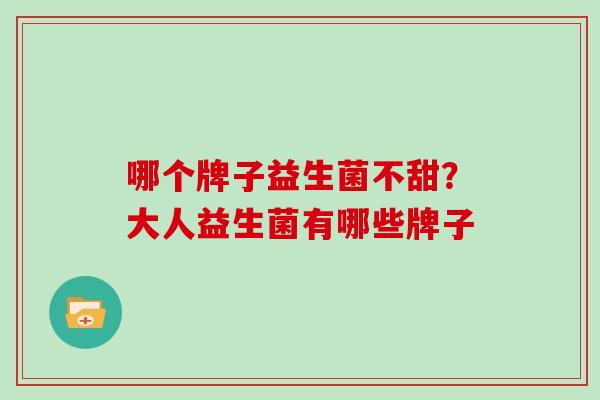 哪个牌子益生菌不甜？大人益生菌有哪些牌子