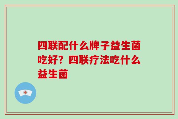 四联配什么牌子益生菌吃好？四联疗法吃什么益生菌