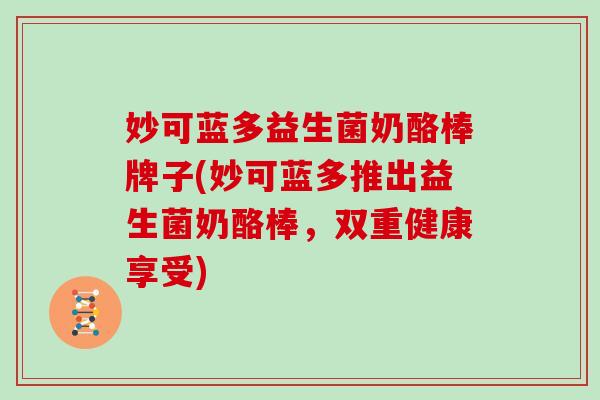 妙可蓝多益生菌奶酪棒牌子(妙可蓝多推出益生菌奶酪棒，双重健康享受)