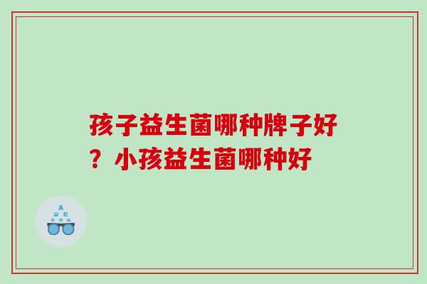 孩子益生菌哪种牌子好？小孩益生菌哪种好