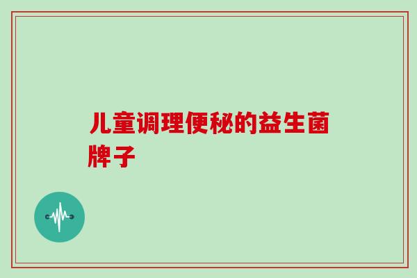 儿童调理便秘的益生菌牌子