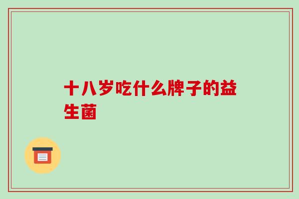 十八岁吃什么牌子的益生菌