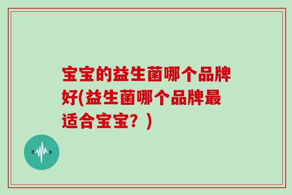 宝宝的益生菌哪个品牌好(益生菌哪个品牌适合宝宝？)