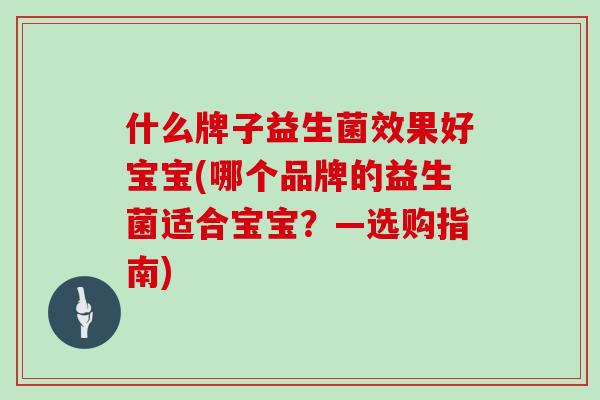什么牌子益生菌效果好宝宝(哪个品牌的益生菌适合宝宝？—选购指南)