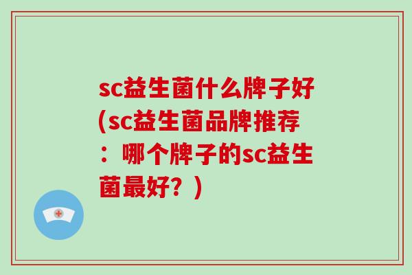 sc益生菌什么牌子好(sc益生菌品牌推荐：哪个牌子的sc益生菌好？)