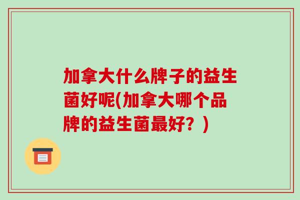 加拿大什么牌子的益生菌好呢(加拿大哪个品牌的益生菌最好？)